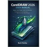 CorelDRAW 2026 User Manual: Master Vector Design, Layout, and Workflow - From Beginner to Pro with Real Projects, Expert Tips & Future-Ready Techniques
