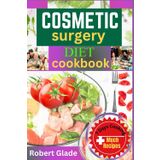 COSMETIC SURGERY DIET COOKBOOK: The Ultimate Guide To Pre- And Post-Op Nutrition For Faster Recovery With Delicious Recipes To Support Your Journey To A New You