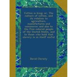 Cotton is king: or, The culture of cotton, and its relation to agriculture, manufactures and commerce; and also to the free colored people of the ... who hold that slavery is in itself sinful
