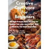 Creative Carnivore For Beginners: 100 High-Protein Meat Recipes for Energy, Fat Loss, and Focus - Real Meals by The Meat Based Dad