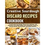 Creative Sourdough Discard Recipes Cookbook: Transforming Sourdough Discard into Delicious, and Nutritious Zero Waste Bakes from Breakfast Treats to Savory Snacks, Hearty Meals, and Sweet Desserts