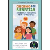 CRECIENDO CON BIENESTAR: GUIA DE SALUD MENTAL PARA NIÑOS Y ADOLESCENTES: HERRAMIENTAS PARA SENTIR , PENSAR Y ACTUAR CON EQUILIBRIO