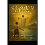 Crossing Jordan: Our Journey Home: A Biblical Exploration of Our Eternal Hope