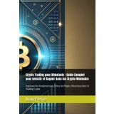 Crypto Trading pour Débutants : Guide Complet pour Investir et Gagner dans les Crypto-Monnaies: Apprenez les Fondamentaux, Évitez les Pièges, Réussissez dans le Trading Crypto