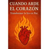 Cuando arde el corazón: Transformar la Ira en Paz
