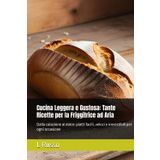 Cucina Leggera e Gustosa: Tante Ricette per la Friggitrice ad Aria: Dalla colazione al dolce: piatti facili, veloci e irresistibili per ogni occasione