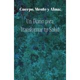 Cuerpo, Mente y Alma: Un diario para transformar tu salud: Registra, reflexiona y renueva tu bienestar cada día