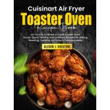 Cuisinart Air Fryer Toaster Oven Cookbook: All-In-One Cuisinart Air Fryer Toaster Oven Guide—Quick, Healthy, And Delicious Recipes For Baking, Roasting, Toasting, Air Frying & Everyday Meals