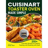 Cuisinart Toaster Oven Made Simple: 210+ Everyday Recipes for Baking, Toasting, and Roasting with Ease