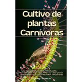 CULTIVO DE PLANTAS CARNÍVORAS: GUÍA COMPLETA PARA RINCIPIANTES: ¡Descubre el fascinante mundo de las plantas carnívoras con esta guía práctica y accesible, diseñada especialmente para principiantes!