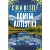 CURA DI SELF PER UOMINI AUTISTICI: Nutrire la mente, il corpo e l’anima per un equilibrio duraturo