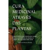 CURA MEDICINAL ATRAVÉS DAS PLANTAS: O guia definitivo para transformar o poder das plantas medicinais em aliadas no cuidado com sua saúde e bem-estar.