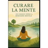 Curare la Mente: Un Viaggio Verso il Benessere Mentale: Strumenti pratici per ritrovare equilibrio, consapevolezza e serenità interiore