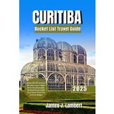 CURITIBA BUCKET LIST TRAVEL GUIDE 2025: Explore Brazil’s Greenest City Like a Local: Hidden Gems, Eco Adventures, Authentic Food, Family Fun & Smart Travel Tips for Every Budget
