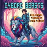 Cyborg Beasts : Coloring Therapy For Teens: Futuristic Animal Encounter for Stress Relief, Relaxation, and Sci-Fi Fun