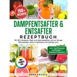 Dampfentsafter & Entsafter Rezeptbuch | Mit FARBFOTOS: Mit 150+ leckeren Obst-und Gemüsesäften mit u.a. Sirupe, Marmeladen, Wein & Apfelwein, Smoothies uvm. Inkl. Saftfasten Anleitung + Dessert-Saucen