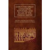Darius the Great: Conqueror, Reformer, and Ruler of the Persian Empire: The King Who Brought Stability, Power, and Innovation to Persia
