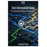Dart Intermediate Guide: How to Create Responsive Web, Mobile, and Desktop Applications (Mastering Emerging Programming Languages, Band 32)