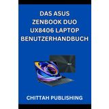DAS ASUS ZENBOOK DUO UX8406 LAPTOP BENUTZERHANDBUCH: Eine vollstndige SchrittfrSchrittAnleitung zur Beherrschung des ASUS Zenbook Duo UX8406 fr Anfnger und erfahrene Benutzer