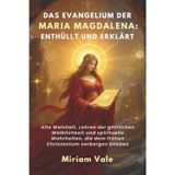 DAS EVANGELIUM DER MARIA MAGDALENA: ENTHÜLLT UND ERKLÄRT: Alte Weisheit, Lehren der göttlichen Weiblichkeit und spirituelle Wahrheiten, die dem frühen Christentum verborgen blieben