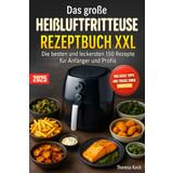 Das große Heißluftfritteuse Rezeptbuch XXL: Die besten und leckersten 150 Rezepte für Anfänger und Profis - Inklusive Tipps und Tricks sowie Farbfotos