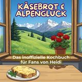 Das inoffizielle Kochbuch für Fans von Heidi: Käsebrot und Alpenglück. 40 Rezepte für jedes Kochlevel: schnell, lecker, einfach