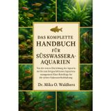 Das Komplette Handbuch Für Süsswasseraquariume: Von der ersten Einrichtung des Aquariums bis zum fortgeschrittenen Aquarienmanagement: Klare Ratschläge für die sichere Süßwasserfischhaltung