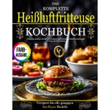 Das Komplette Heißluftfritteuse Kochbuch: Vielseitige Rezepte mit bunten Farbfotos und Schritt-für-Schritt Anleitungen für Deine Air Fryer Küche