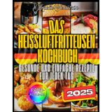 Das Ultimative Heißluftfritteusen-Kochbuch: Über 130 Gesunde, Einfache Und Kalorienarme Rezepte – Mit Nährwertangaben, Tipps Für Anfänger Und Profis Sowie Ideen Für Die Ganze Familie