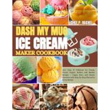 DASH MY MUG ICE CREAM MAKER COOKBOOK: 100+ Easy & Delicious Ice Cream, Frozen Yogurt, Sorbet, and Slushie Recipes | Vegan, Keto, and Classic Favorites with Step-by-Step Photos for Every Recipe
