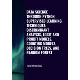 DATA SCIENCE THROUGH PYTHON. SUPERVISED LEARNING TECHNIQUES: DISCRIMINANT ANALYSIS, LOGIT AND PROBIT MODELS, COUNTING MODELS, DECISION TREES, AND RANDOM FOREST
