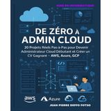De Zéro à Admin Cloud – Le Guide Terre-à-Terre pour Comprendre, Pratiquer et Gagner avec le Cloud: 20 Projets Réels Pas-à-Pas pour Devenir Admin Cloud Débutant et Créer un CV Gagnant – AWS, AZURE,GCP