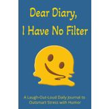 Dear Diary, I Have No Filter: A 6x9 Daily Humor Journal for Teens and Adults – 100 Days of Brutally Honest Prompts, Laugh Therapy, Emotional Check-Ins, and Self-Aware Fun
