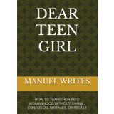 DEAR TEEN GIRL: HOW TO TRANSITION INTO WOMANHOOD WITHOUT SHAME , CONFUSION, MISTAKES, OR REGRET