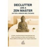 Declutter Like a Zen Master (After a Minor Meltdown): A Calm, Practical Guide to Decluttering Your Home, Clearing Your Mind, and Finding Inner Peace (Without Giving Up Your Teapot Collection)