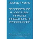 DECODIFICANDO A LÓGICA: SEU PRIMEIRO PASSO RUMO À PROGRAMAÇÃO: O guia completo para iniciantes que querem dominar os fundamentos da programação e transformar sua carreira - sem complicações técnicas