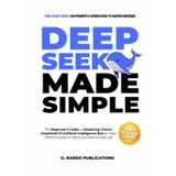 DeepSeek AI Made Simple: The Beginner’s Guide to Mastering China’s DeepSeek-R1 Artificial Intelligence Bot for Real-World Success in Work, Business, and Daily Life