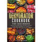Dehydrator Cookbook for Beginners: Master the Art of Dehydrating with Delicious Recipes for Fish, Meat, Vegetables, Fruit, and More