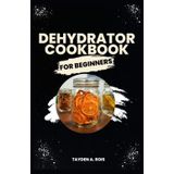Dehydrator Cookbook for Beginners: The Complete Beginners’ Guide to Dehydrate Fruits, Vegetables, Meat, Fish, Bread, Herbs and more with Delicious Quick and Easy Homemade Recipes