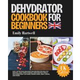 Dehydrator Cookbook for Beginners UK: Easy, Nutritious Dehydrating Recipes for Healthy Snacks, Long-Term Storage, and Everyday Meals – Including Fruit Leathers, Veggie Chips, Jerky, Soups,nd More!