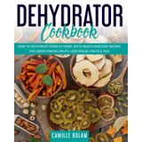 Dehydrator Cookbook: How To Dehydrate Food At Home, With Health And Easy Recipes, Including Making Fruits, Vegetables, Meats & Tea!