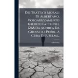 Dei Trattati Morali Di Albertano, Volgarizzamento Inedito Fatto Nel 1268 Da Andrea Da Grosseto, Pubbl. A Cura Di F. Selmi...