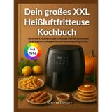 Dein großes XXL Heißluftfritteuse Kochbuch: 200 schnelle & knusprige Rezepte für Anfänger und Profis mit Farbfotos, alltagstauglichen Lieblingsgerichten und narrensicheren Tipps & Tricks