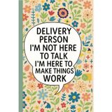 Delivery Person I’m Not Here to Talk I’m Here to Make Things Work: Notebook for Delivery Drivers, Couriers, Service Technicians, Field Workers, ... on the Job, Floral Cover with Funny Quote