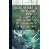 Delle Feste Fatte In Pesaro In Onore Di Gioacchino Rossini Nel Suo Dì Onomastico, 21 Agosto 1864...