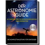 Der Astronomie Guide - Die Komplettanleitung für Einsteiger: In 7 einfachen Schritten zur ersten erfolgreichen Himmelsbeobachtung - inkl. Teleskop Guide & Kaufberatung