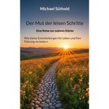 Der Mut der leisen Schritte: Eine Reise zur wahren Stärke. Wie kleine Entscheidungen Ihr Leben und Ihre Führung verändern
