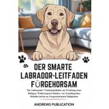 Der Smarte Labrador-Leitfaden Fürgehorsam: Ein Umfassender Trainingsleitfaden zur Erziehung eines Ruhigen, Wohlerzogenen Hundes, von Grundlegenden Befehlen bis hin zu Fortgeschrittenen Fähigkeiten