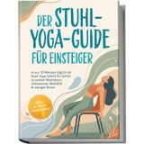 Der Stuhl-Yoga-Guide für Einsteiger: In nur 10 Minuten täglich mit Stuhl Yoga Schritt für Schritt zu starker Muskulatur, verbesserter Mobilität & weniger Stress – inkl. 30-Tage-Challenge