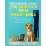 DER VOLLSTÄNDIGE LEITFADEN ZUR ADOPTION EINES HAUSTIERES: Wichtige Schritte und Expertenratschläge für die Suche, Vorbereitung und Pflege Ihres neuen Haustieres
